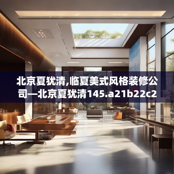 北京夏犹清,临夏美式风格装修公司—北京夏犹清145.a21b22c25fgy.32jhhj
