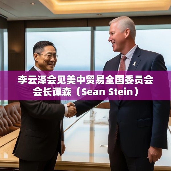 李云泽会见美中贸易全国委员会会长谭森（Sean Stein）