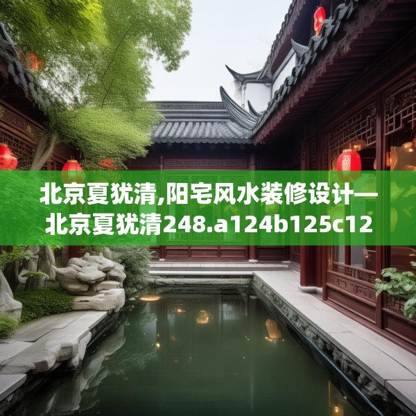 北京夏犹清,阳宅风水装修设计—北京夏犹清248.a124b125c128fgy.135xczxv