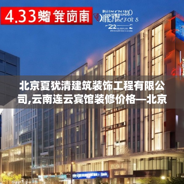 北京夏犹清建筑装饰工程有限公司,云南连云宾馆装修价格—北京夏犹清建筑装饰工程有限公司439.a315b316c319fgy.326fdsfds