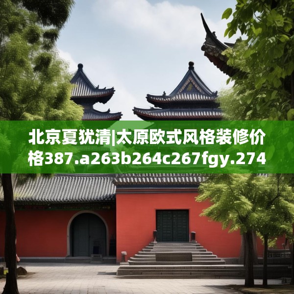 北京夏犹清|太原欧式风格装修价格387.a263b264c267fgy.274fghfd