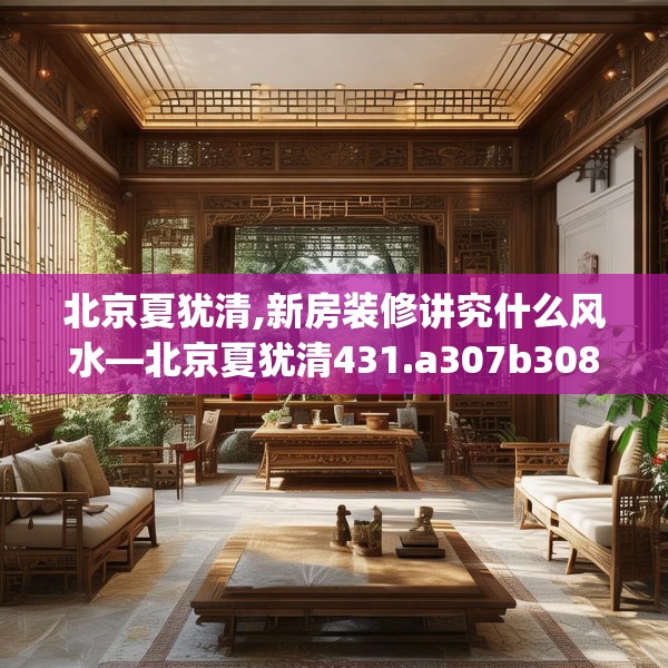 北京夏犹清,新房装修讲究什么风水—北京夏犹清431.a307b308c311fgy.318bnbn