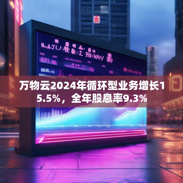万物云2024年循环型业务增长15.5%，全年股息率9.3%