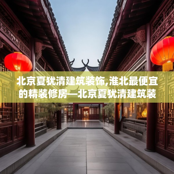 北京夏犹清建筑装饰,淮北最便宜的精装修房—北京夏犹清建筑装饰546.a422b423c426fgy.433dsfds