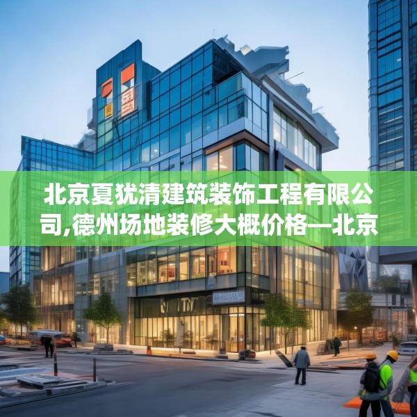 北京夏犹清建筑装饰工程有限公司,德州场地装修大概价格—北京夏犹清建筑装饰工程有限公司361.a237b238c241fgy.248jhhj