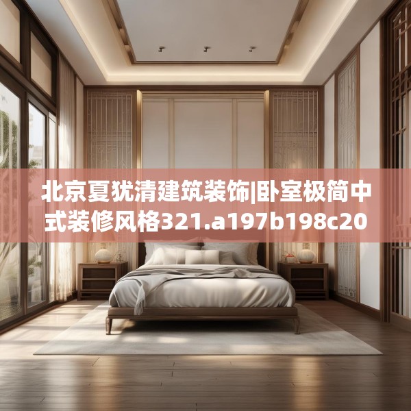 北京夏犹清建筑装饰|卧室极简中式装修风格321.a197b198c201fgy.208fhsg