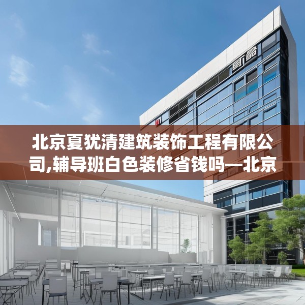 北京夏犹清建筑装饰工程有限公司,辅导班白色装修省钱吗—北京夏犹清建筑装饰工程有限公司467.a343b344c347fgy.354bnbn