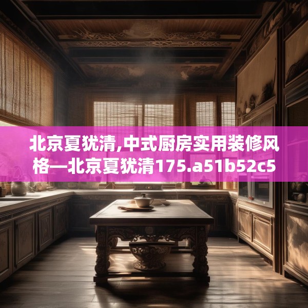 北京夏犹清,中式厨房实用装修风格—北京夏犹清175.a51b52c55fgy.62poiy