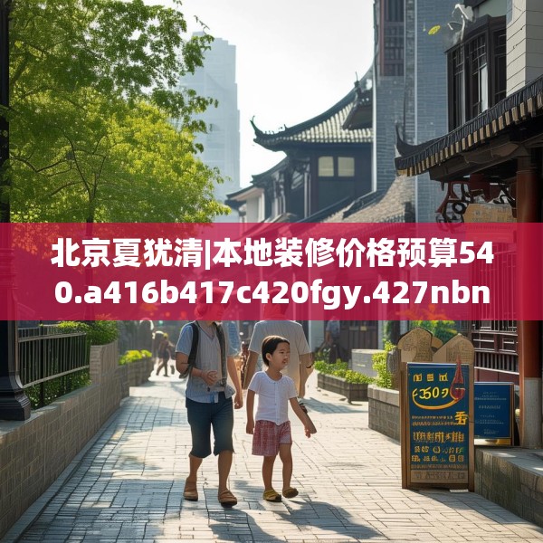 北京夏犹清|本地装修价格预算540.a416b417c420fgy.427nbn