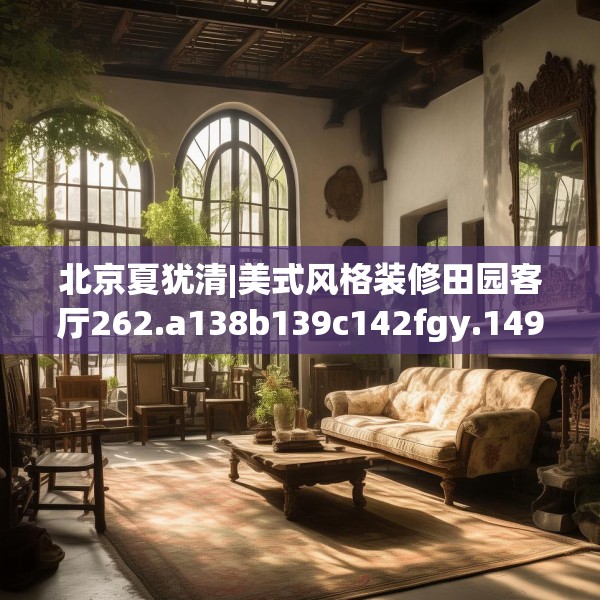 北京夏犹清|美式风格装修田园客厅262.a138b139c142fgy.149sdA