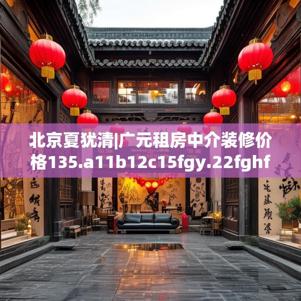 北京夏犹清|广元租房中介装修价格135.a11b12c15fgy.22fghfd