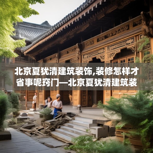 北京夏犹清建筑装饰,装修怎样才省事呢窍门—北京夏犹清建筑装饰579.a455b456c459fgy.466uyk