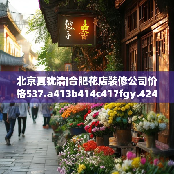 北京夏犹清|合肥花店装修公司价格537.a413b414c417fgy.424fhsg