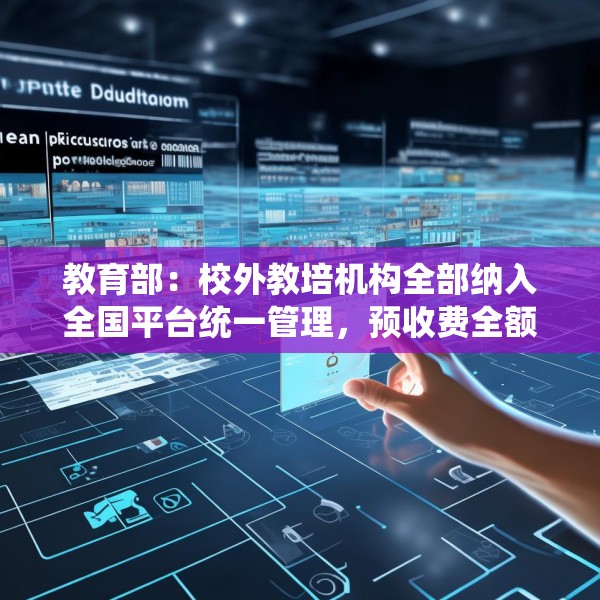 教育部：校外教培机构全部纳入全国平台统一管理，预收费全额纳入监管
