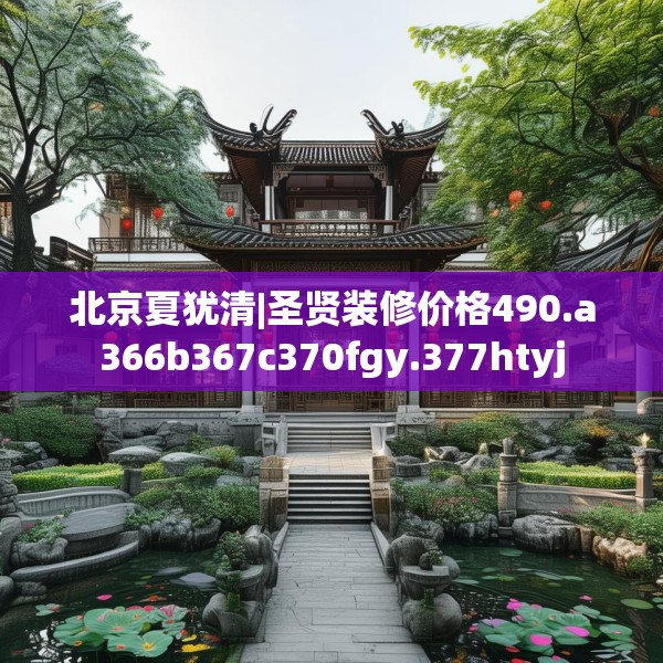 北京夏犹清|圣贤装修价格490.a366b367c370fgy.377htyj