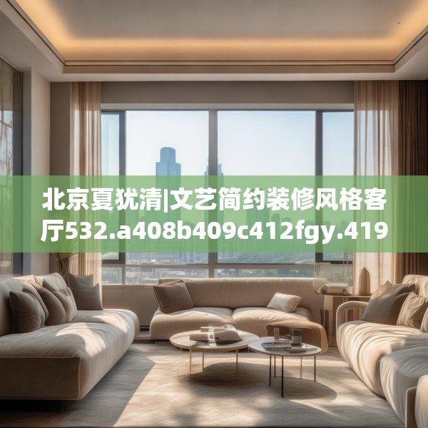北京夏犹清|文艺简约装修风格客厅532.a408b409c412fgy.419sdA