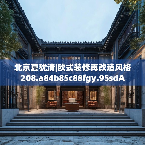 北京夏犹清|欧式装修再改造风格208.a84b85c88fgy.95sdA