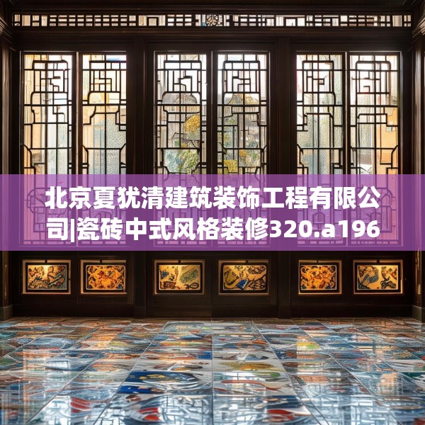 北京夏犹清建筑装饰工程有限公司|瓷砖中式风格装修320.a196b197c200fgy.207xczxv