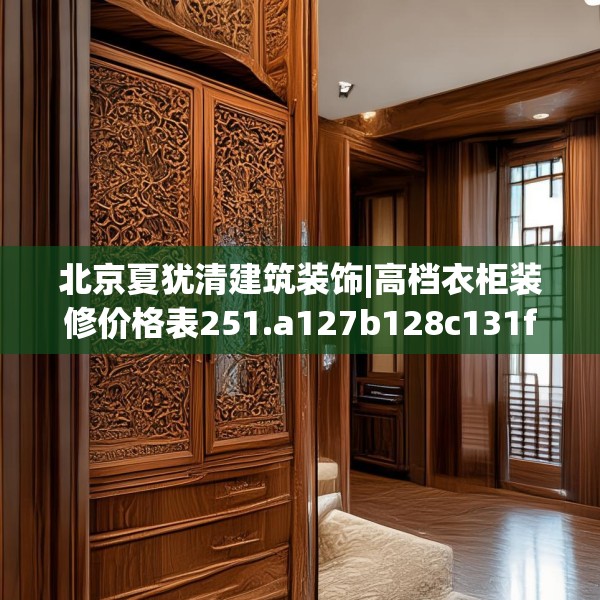 北京夏犹清建筑装饰|高档衣柜装修价格表251.a127b128c131fgy.138bnbn