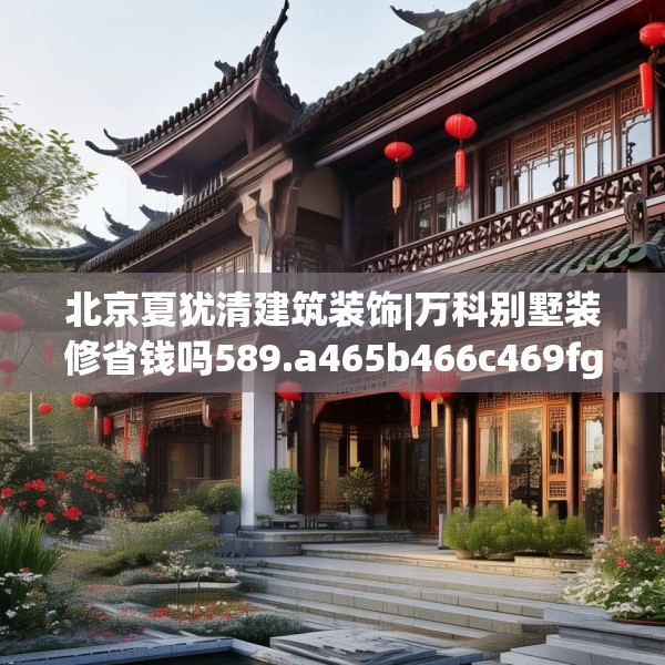 北京夏犹清建筑装饰|万科别墅装修省钱吗589.a465b466c469fgy.476poiy
