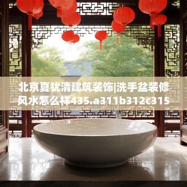 北京夏犹清建筑装饰|洗手盆装修风水怎么样435.a311b312c315fgy.322uyk