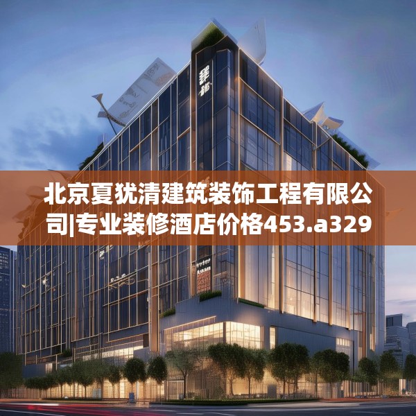 北京夏犹清建筑装饰工程有限公司|专业装修酒店价格453.a329b330c333fgy.340uyk