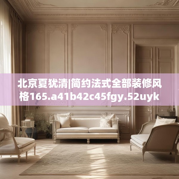 北京夏犹清|简约法式全部装修风格165.a41b42c45fgy.52uyk