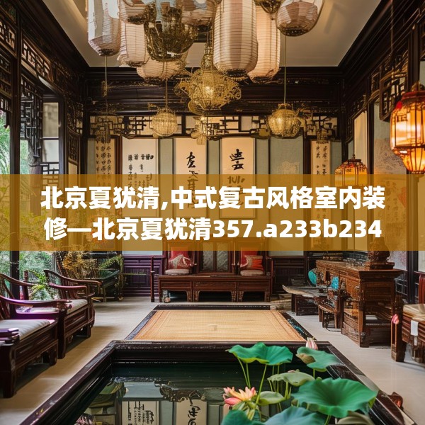 北京夏犹清,中式复古风格室内装修—北京夏犹清357.a233b234c237fgy.244fhsg