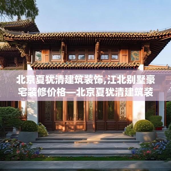 北京夏犹清建筑装饰,江北别墅豪宅装修价格—北京夏犹清建筑装饰313.a189b190c193fgy.200fdsfds