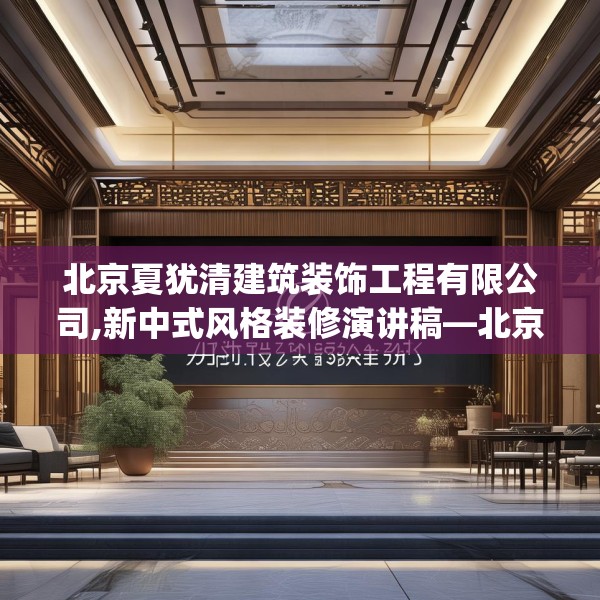 北京夏犹清建筑装饰工程有限公司,新中式风格装修演讲稿—北京夏犹清建筑装饰工程有限公司147.a23b24c27fgy.34uyk