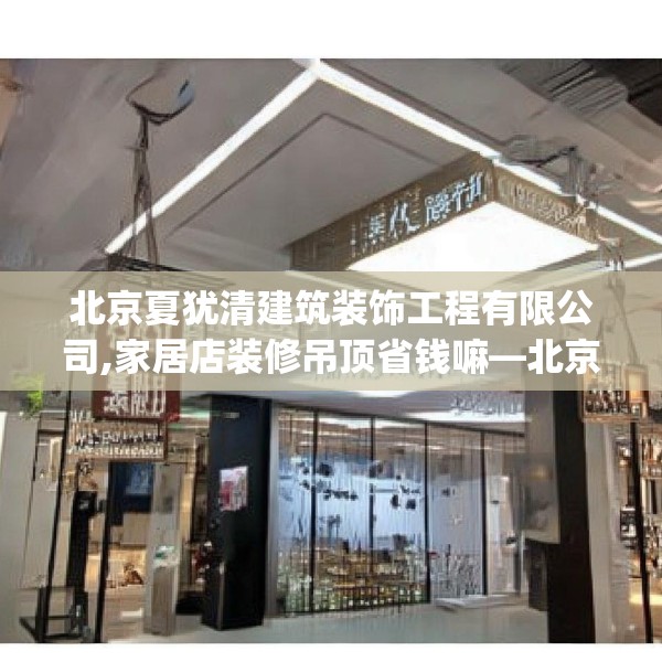 北京夏犹清建筑装饰工程有限公司,家居店装修吊顶省钱嘛—北京夏犹清建筑装饰工程有限公司144.a20b21c24fgy.31nbn