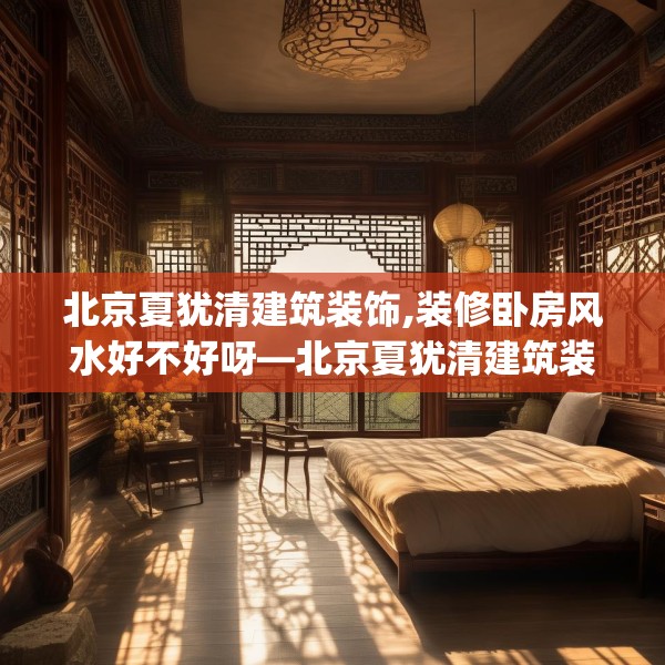 北京夏犹清建筑装饰,装修卧房风水好不好呀—北京夏犹清建筑装饰204.a80b81c84fgy.91dsfds