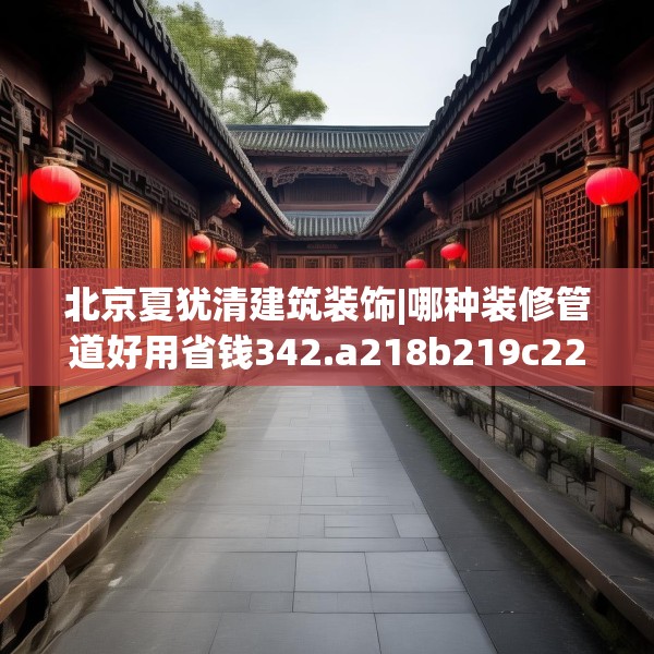北京夏犹清建筑装饰|哪种装修管道好用省钱342.a218b219c222fgy.229nbn