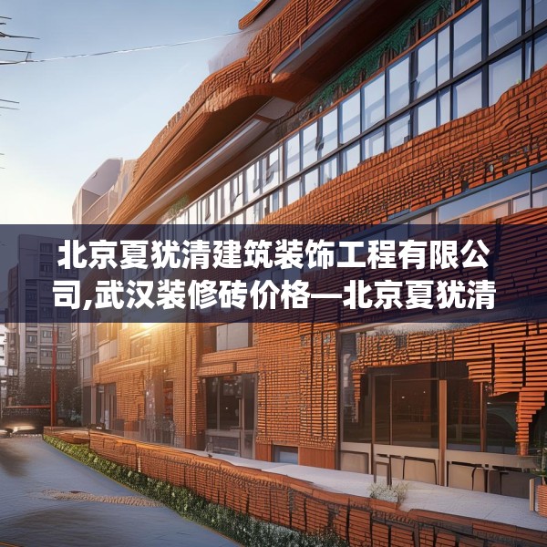 北京夏犹清建筑装饰工程有限公司,武汉装修砖价格—北京夏犹清建筑装饰工程有限公司258.a134b135c138fgy.145dsfds