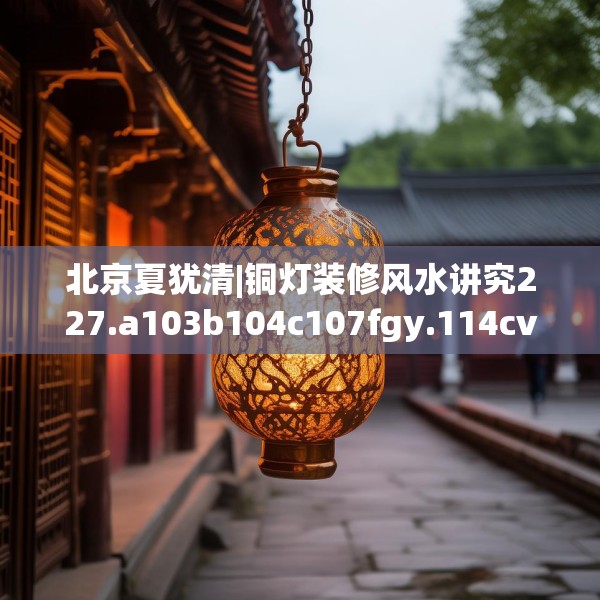 北京夏犹清|铜灯装修风水讲究227.a103b104c107fgy.114cvcx