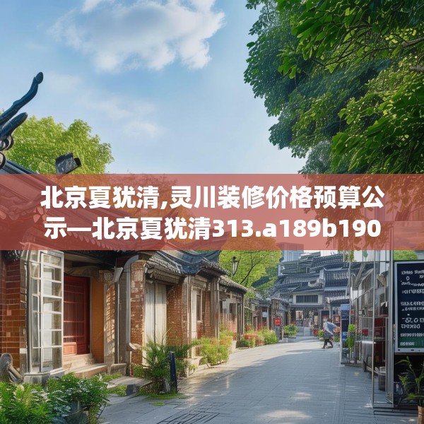北京夏犹清,灵川装修价格预算公示—北京夏犹清313.a189b190c193fgy.200fdsfds