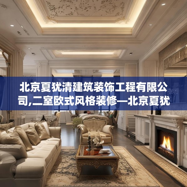 北京夏犹清建筑装饰工程有限公司,二室欧式风格装修—北京夏犹清建筑装饰工程有限公司617.a493b494c497fgy.504fds