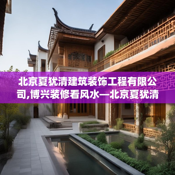 北京夏犹清建筑装饰工程有限公司,博兴装修看风水—北京夏犹清建筑装饰工程有限公司598.a474b475c478fgy.485htyj