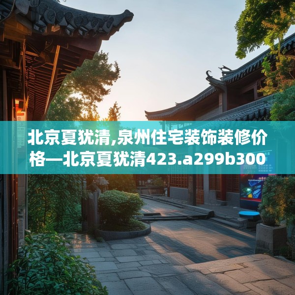 北京夏犹清,泉州住宅装饰装修价格—北京夏犹清423.a299b300c303fgy.310fghfd