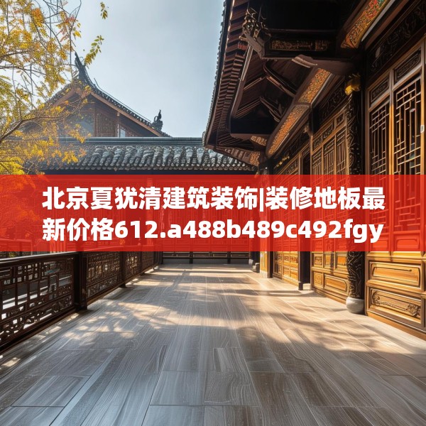 北京夏犹清建筑装饰|装修地板最新价格612.a488b489c492fgy.499nbn