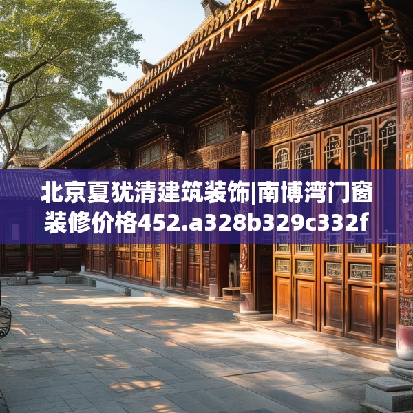 北京夏犹清建筑装饰|南博湾门窗装修价格452.a328b329c332fgy.33976666