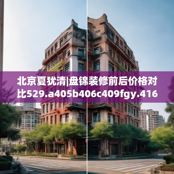 北京夏犹清|盘锦装修前后价格对比529.a405b406c409fgy.416fdsfds