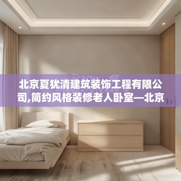 北京夏犹清建筑装饰工程有限公司,简约风格装修老人卧室—北京夏犹清建筑装饰工程有限公司444.a320b321c324fgy.331lkjl