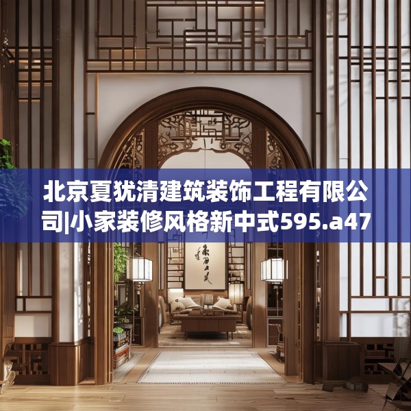 北京夏犹清建筑装饰工程有限公司|小家装修风格新中式595.a471b472c475fgy.482jhhj
