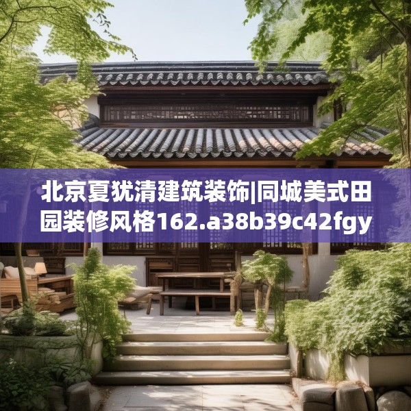 北京夏犹清建筑装饰|同城美式田园装修风格162.a38b39c42fgy.49nbn