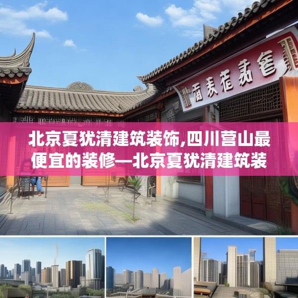 北京夏犹清建筑装饰,四川营山最便宜的装修—北京夏犹清建筑装饰286.a162b163c166fgy.173dewqe