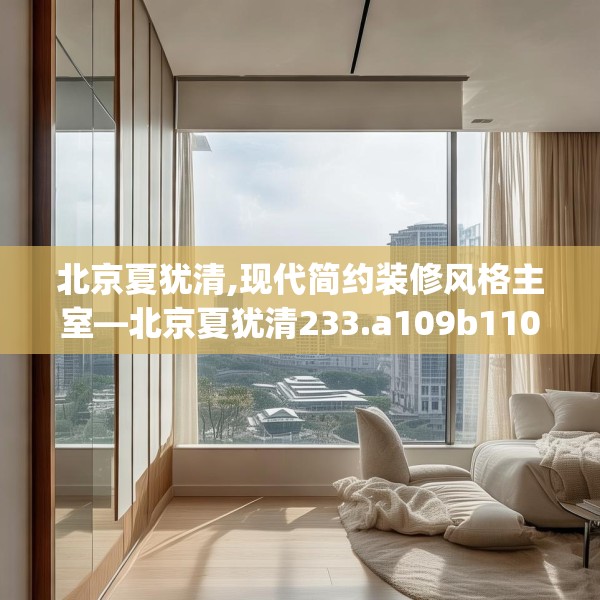 北京夏犹清,现代简约装修风格主室—北京夏犹清233.a109b110c113fgy.120bnbn