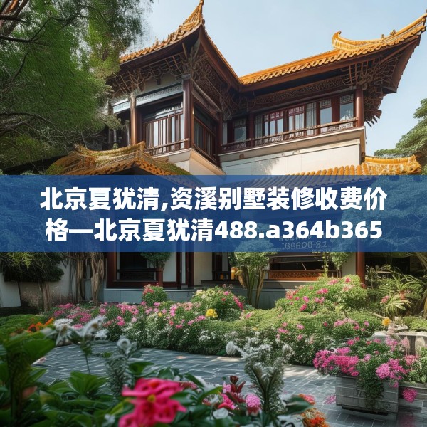 北京夏犹清,资溪别墅装修收费价格—北京夏犹清488.a364b365c368fgy.37576664