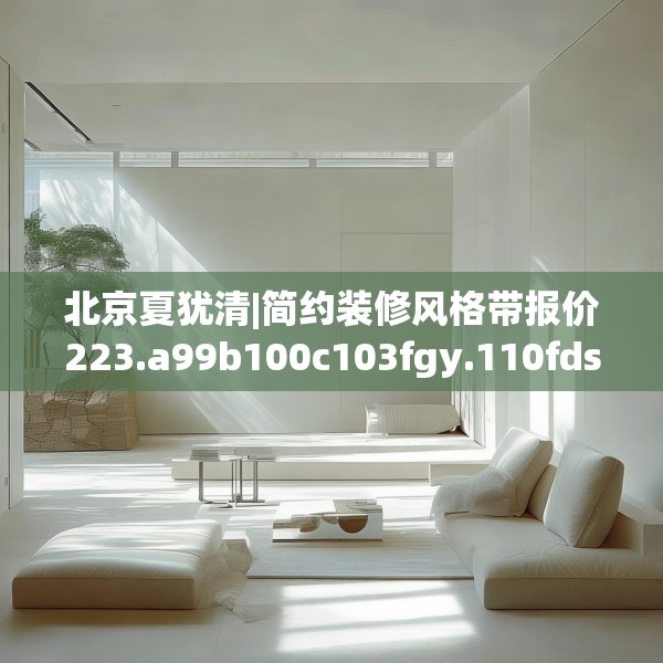 北京夏犹清|简约装修风格带报价223.a99b100c103fgy.110fdsfds