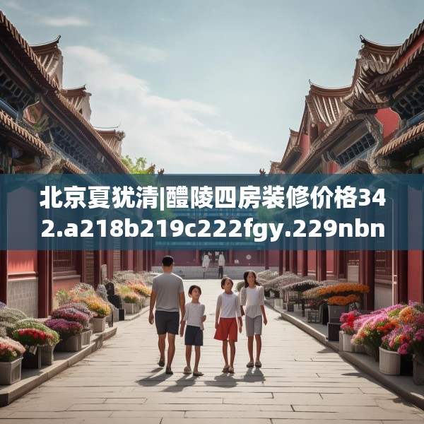 北京夏犹清|醴陵四房装修价格342.a218b219c222fgy.229nbn